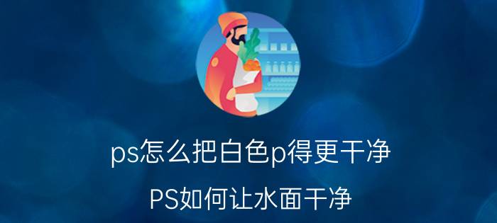 ps怎么把白色p得更干净 PS如何让水面干净？